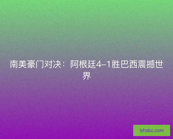 南美豪门对决：阿根廷4-1胜巴西震撼世界