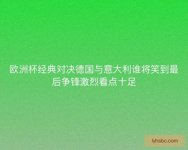 欧洲杯经典对决德国与意大利谁将笑到最后争锋激烈看点十足