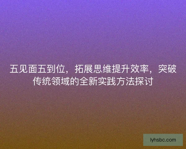 五见面五到位，拓展思维提升效率，突破传统领域的全新实践方法探讨