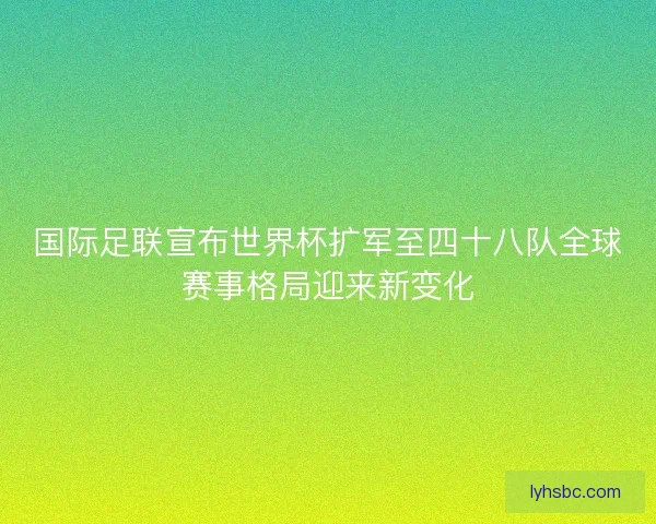 国际足联宣布世界杯扩军至四十八队全球赛事格局迎来新变化