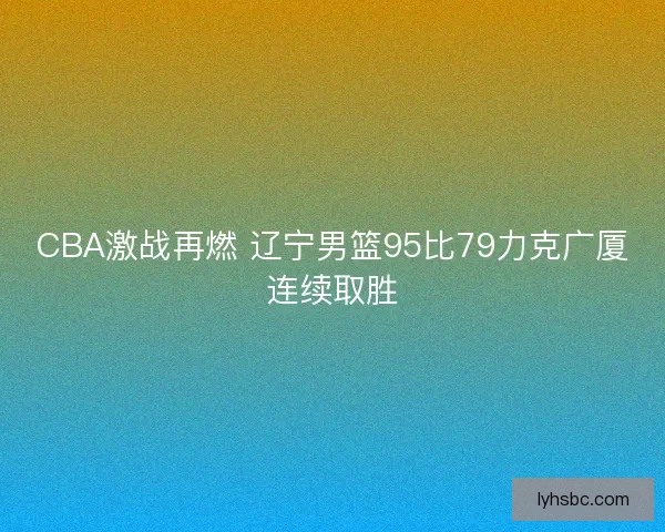 CBA激战再燃 辽宁男篮95比79力克广厦连续取胜
