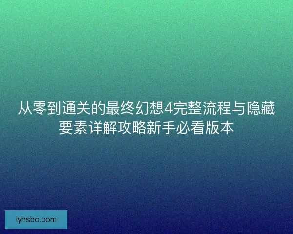 从零到通关的最终幻想4完整流程与隐藏要素详解攻略新手必看版本