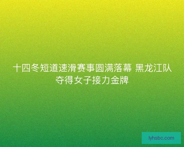 十四冬短道速滑赛事圆满落幕 黑龙江队夺得女子接力金牌