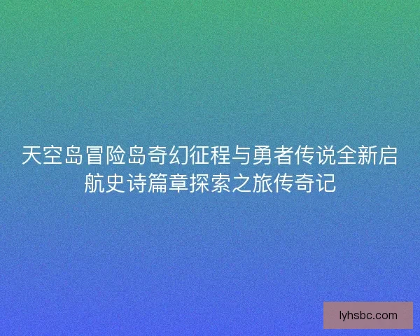 天空岛冒险岛奇幻征程与勇者传说全新启航史诗篇章探索之旅传奇记
