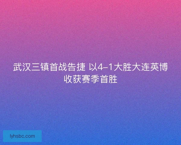武汉三镇首战告捷 以4-1大胜大连英博收获赛季首胜