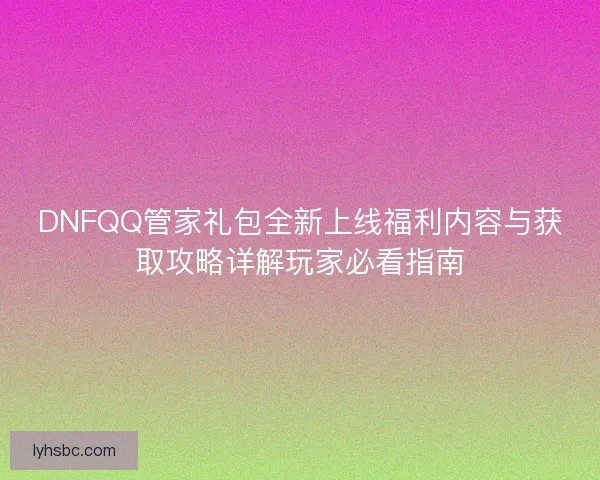 DNFQQ管家礼包全新上线福利内容与获取攻略详解玩家必看指南