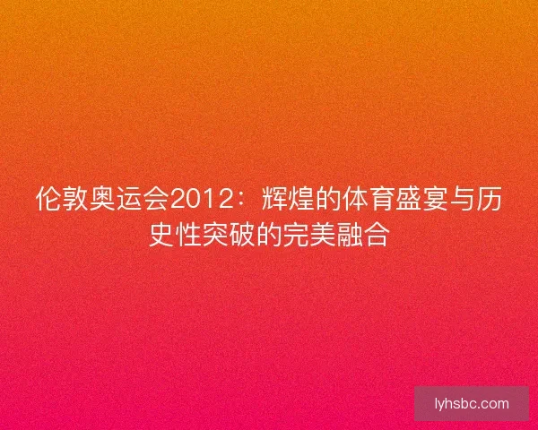 伦敦奥运会2012：辉煌的体育盛宴与历史性突破的完美融合