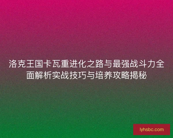 洛克王国卡瓦重进化之路与最强战斗力全面解析实战技巧与培养攻略揭秘