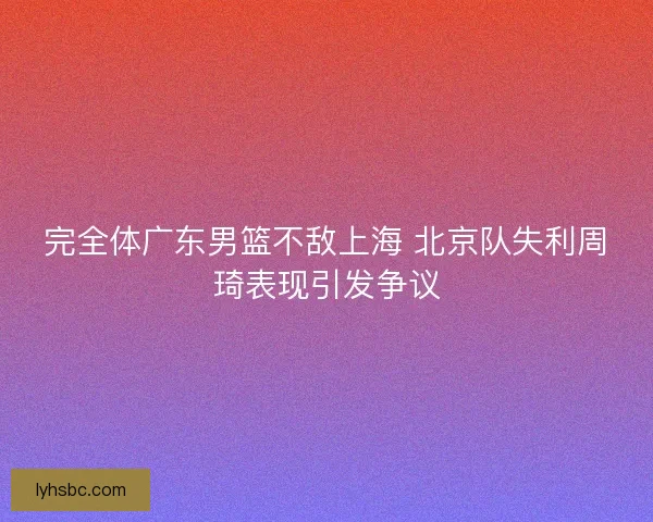 完全体广东男篮不敌上海 北京队失利周琦表现引发争议