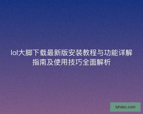 lol大脚下载最新版安装教程与功能详解指南及使用技巧全面解析